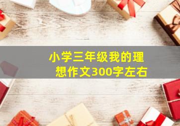 小学三年级我的理想作文300字左右