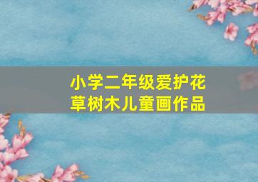 小学二年级爱护花草树木儿童画作品