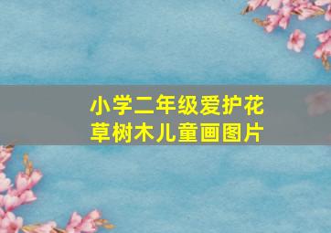 小学二年级爱护花草树木儿童画图片