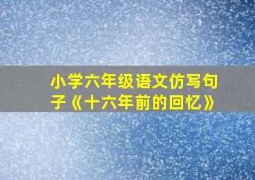 小学六年级语文仿写句子《十六年前的回忆》