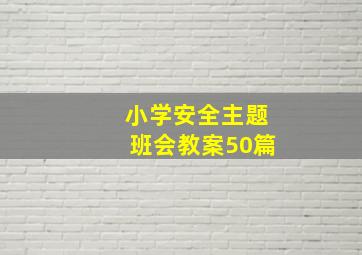 小学安全主题班会教案50篇