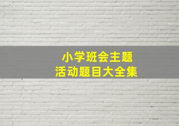 小学班会主题活动题目大全集