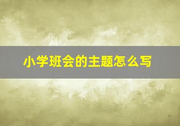 小学班会的主题怎么写