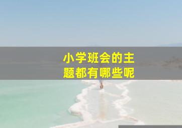 小学班会的主题都有哪些呢