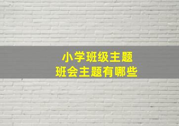 小学班级主题班会主题有哪些