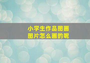 小学生作品图画图片怎么画的呢