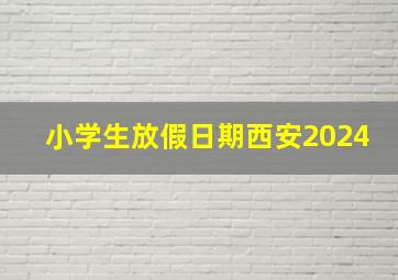 小学生放假日期西安2024