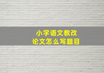 小学语文教改论文怎么写题目