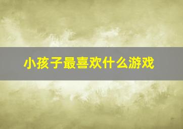 小孩子最喜欢什么游戏