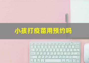 小孩打疫苗用预约吗