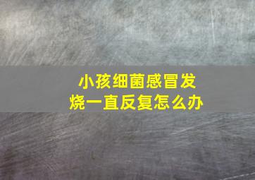 小孩细菌感冒发烧一直反复怎么办