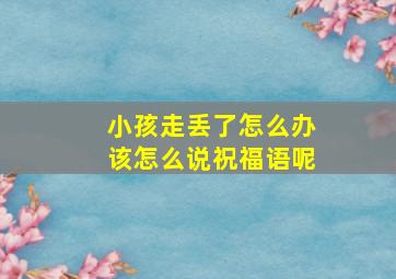 小孩走丢了怎么办该怎么说祝福语呢