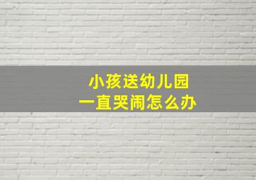 小孩送幼儿园一直哭闹怎么办