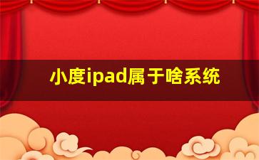 小度ipad属于啥系统