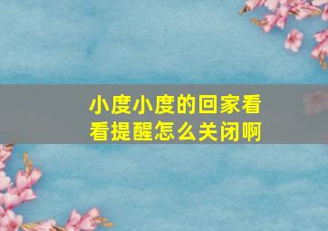 小度小度的回家看看提醒怎么关闭啊