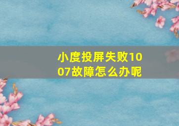 小度投屏失败1007故障怎么办呢