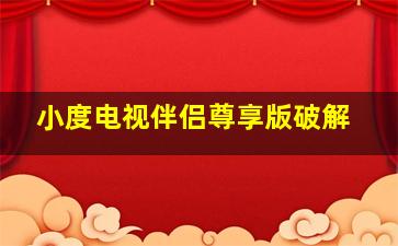 小度电视伴侣尊享版破解