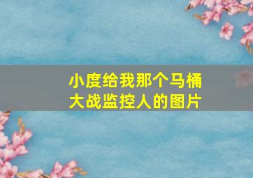 小度给我那个马桶大战监控人的图片