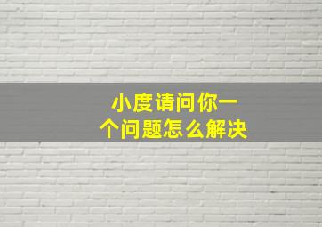 小度请问你一个问题怎么解决