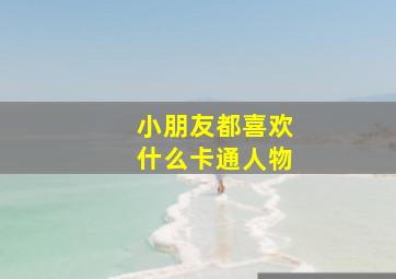 小朋友都喜欢什么卡通人物