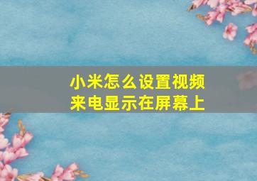 小米怎么设置视频来电显示在屏幕上