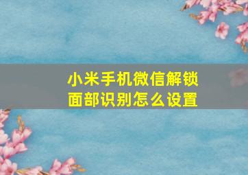 小米手机微信解锁面部识别怎么设置