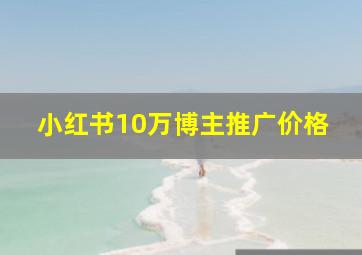 小红书10万博主推广价格