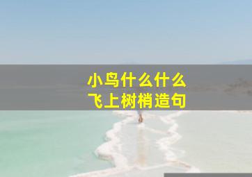 小鸟什么什么飞上树梢造句