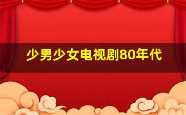 少男少女电视剧80年代