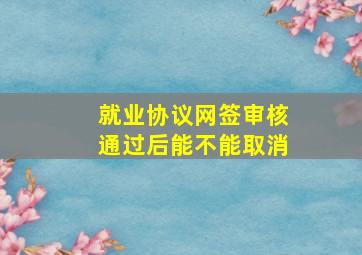 就业协议网签审核通过后能不能取消