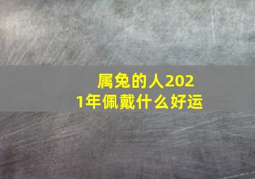 属兔的人2021年佩戴什么好运