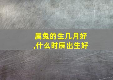 属兔的生几月好,什么时辰出生好