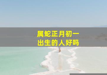 属蛇正月初一出生的人好吗