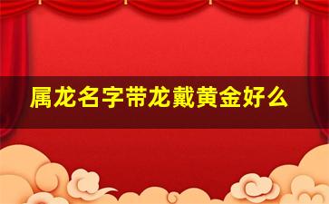 属龙名字带龙戴黄金好么