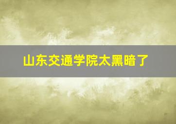 山东交通学院太黑暗了