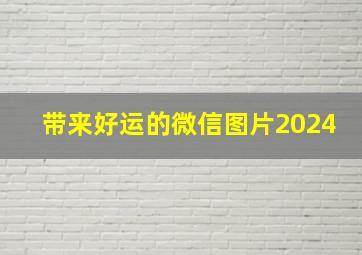 带来好运的微信图片2024