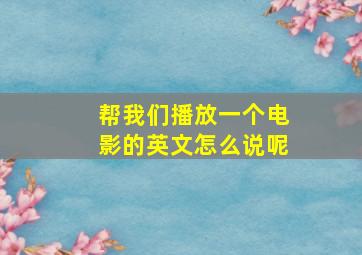 帮我们播放一个电影的英文怎么说呢