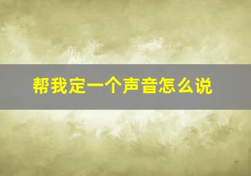 帮我定一个声音怎么说