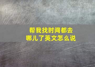 帮我找时间都去哪儿了英文怎么说