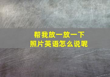 帮我放一放一下照片英语怎么说呢