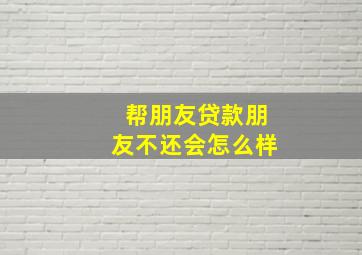 帮朋友贷款朋友不还会怎么样