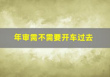 年审需不需要开车过去