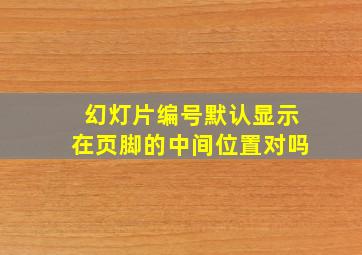 幻灯片编号默认显示在页脚的中间位置对吗