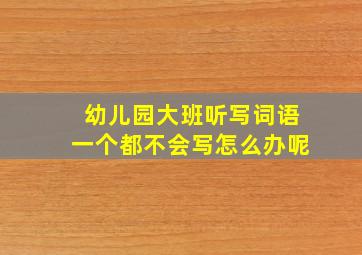 幼儿园大班听写词语一个都不会写怎么办呢