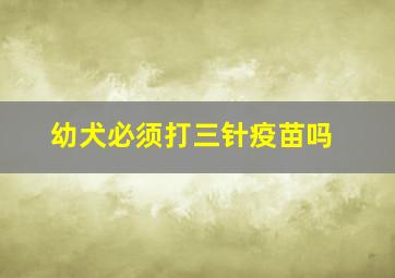 幼犬必须打三针疫苗吗