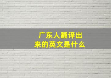 广东人翻译出来的英文是什么