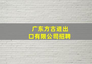 广东方古进出口有限公司招聘