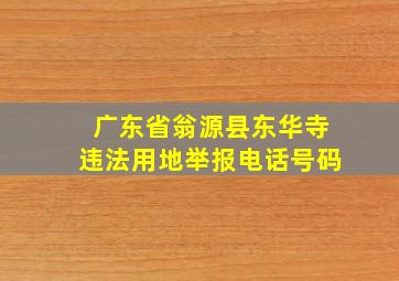 广东省翁源县东华寺违法用地举报电话号码