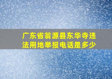 广东省翁源县东华寺违法用地举报电话是多少