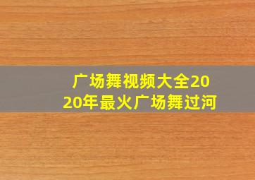 广场舞视频大全2020年最火广场舞过河